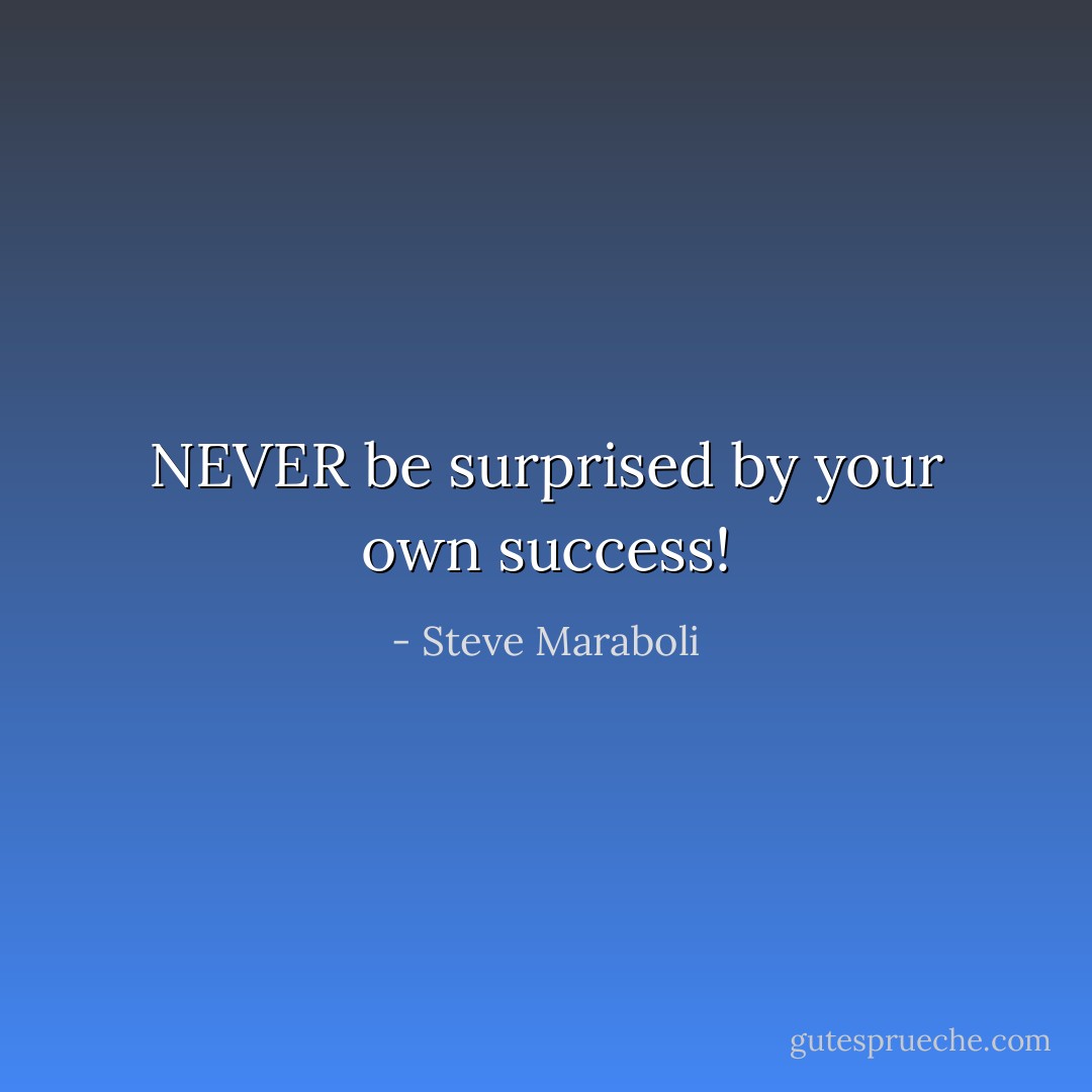 NEVER be surprised by your own success! - Steve Maraboli