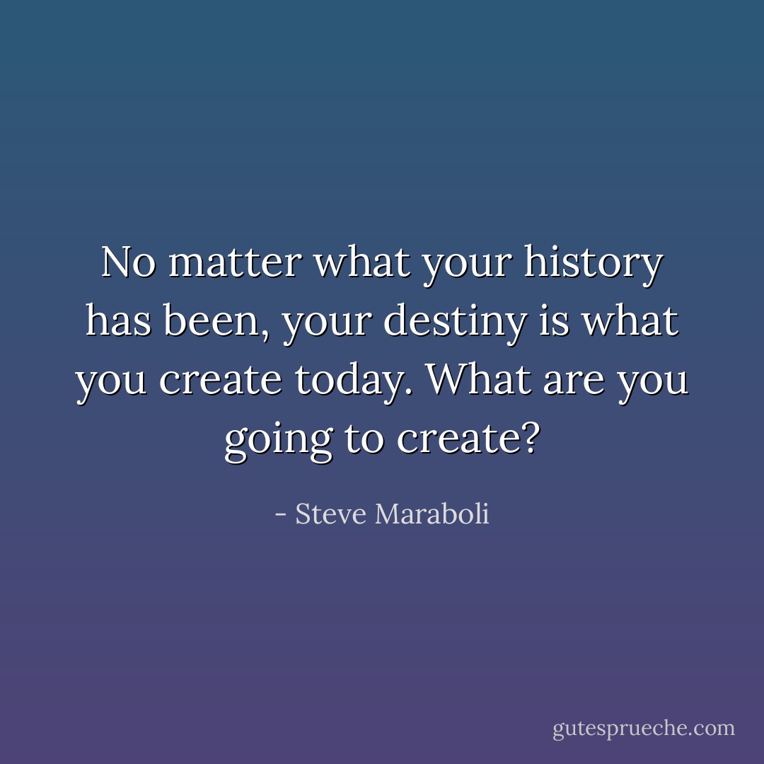 No matter what your history has been, your destiny is what you create today. What are you going to create? - Steve Maraboli