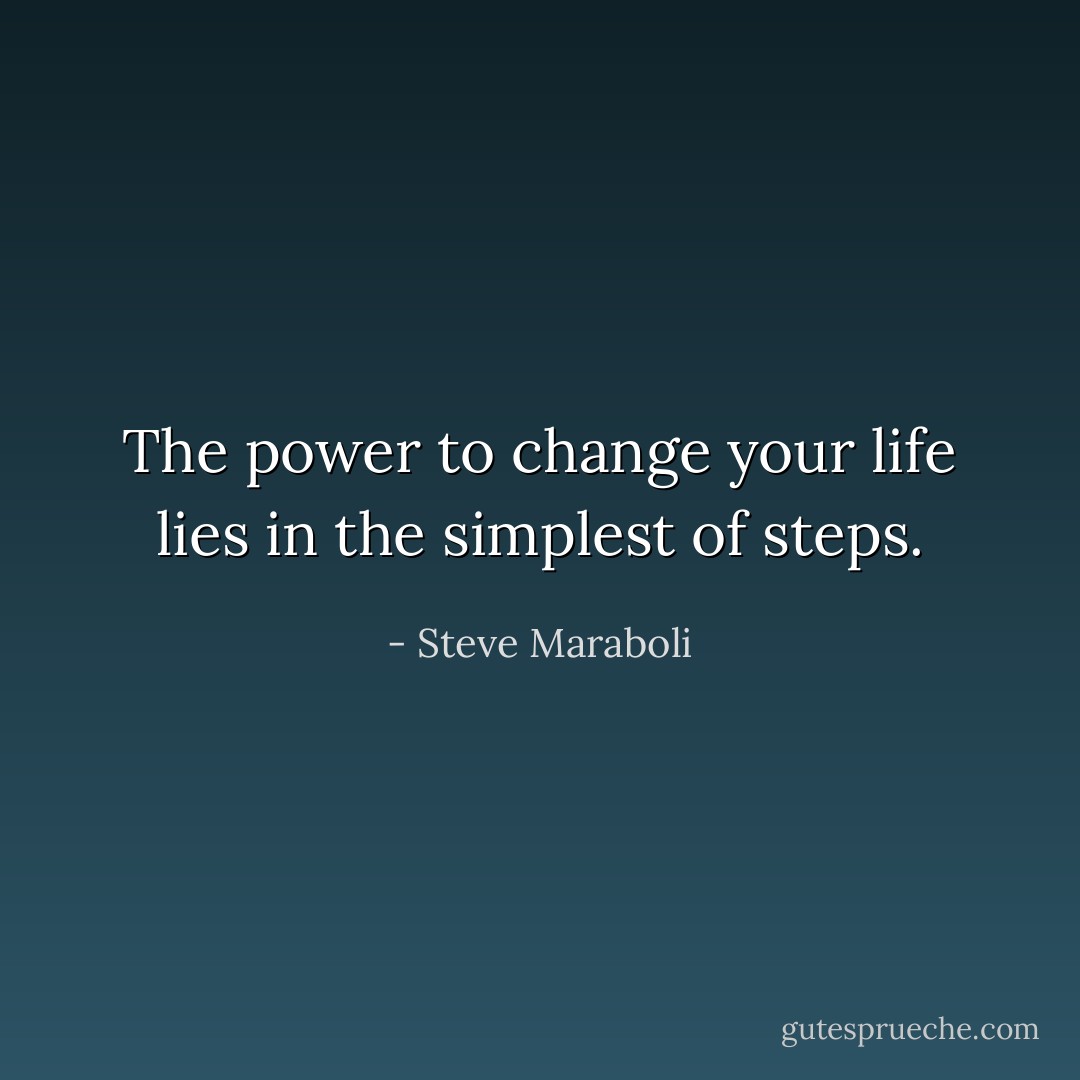 The power to change your life lies in the simplest of steps. - Steve Maraboli