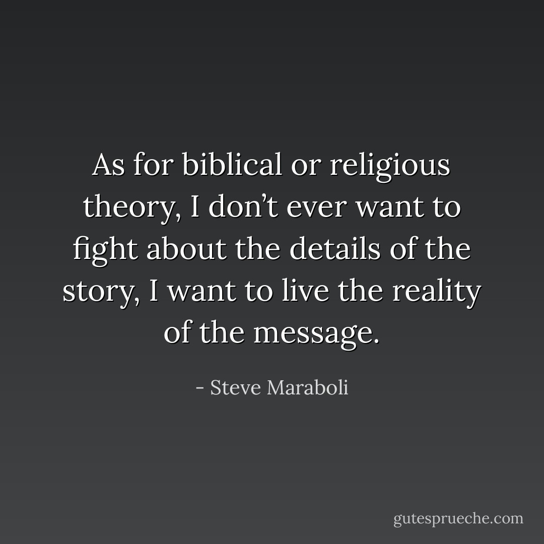 As for biblical or religious theory, I don’t ever want to fight about the details of the story, I want to live the reality of the message. - Steve Maraboli