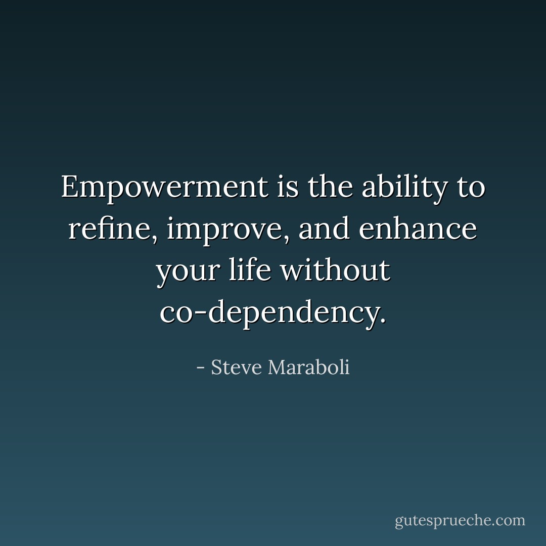 Empowerment is the ability to refine, improve, and enhance your life without co-dependency. - Steve Maraboli