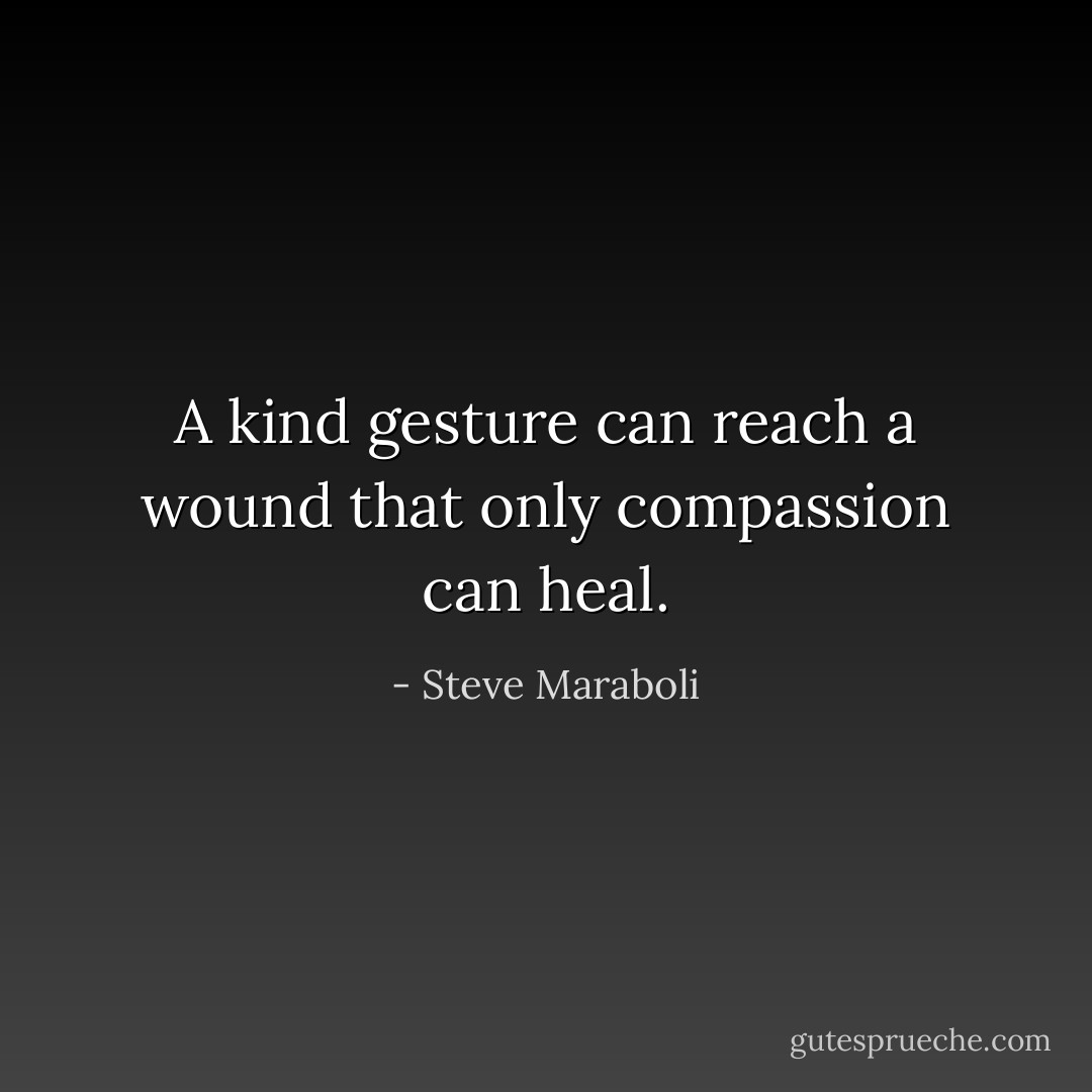 A kind gesture can reach a wound that only compassion can heal. - Steve Maraboli