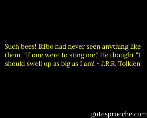 Such bees! Bilbo had never seen anything like them.<br />"If one were to sting me," He thought "I should swell up as big as I am! - J.R.R. Tolkien