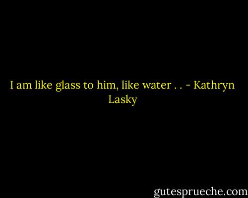 I am like glass to him, like water . . - Kathryn Lasky