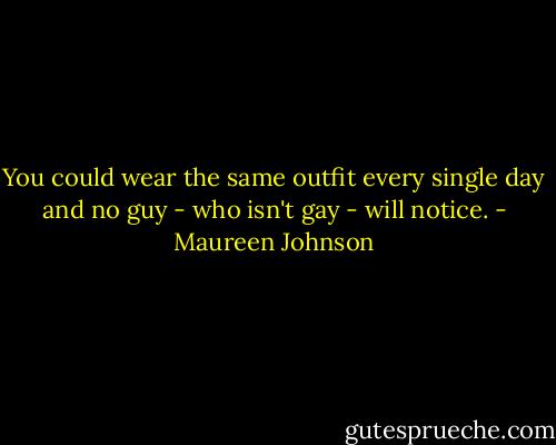You could wear the same outfit every single day and no guy - who isn't gay - will notice. - Maureen Johnson