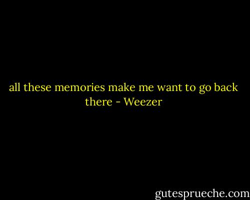 all these memories make me want to go back there - Weezer
