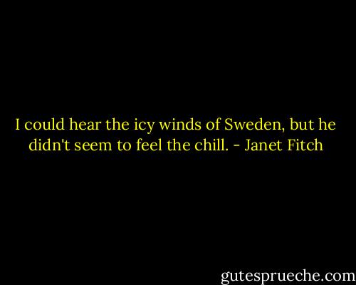 I could hear the icy winds of Sweden, but he didn't seem to feel the chill. - Janet Fitch