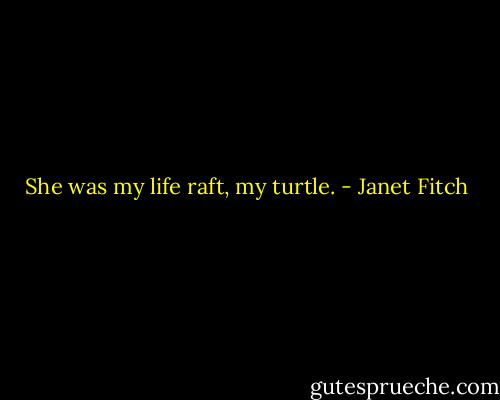 She was my life raft, my turtle. - Janet Fitch