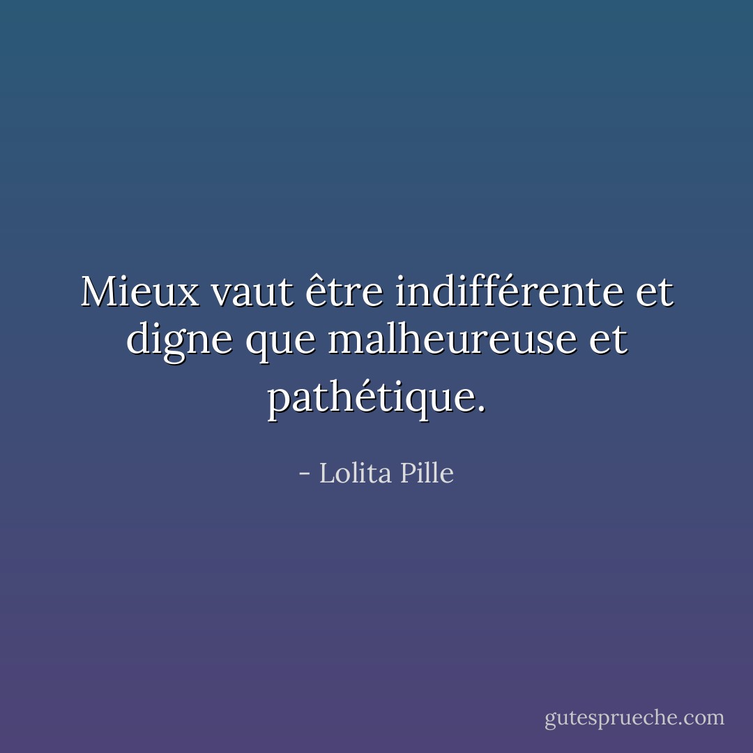 Mieux vaut être indifférente et digne que malheureuse et pathétique. - Lolita Pille