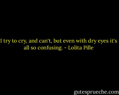 I try to cry, and can't, but even with dry eyes it's all so confusing. - Lolita Pille