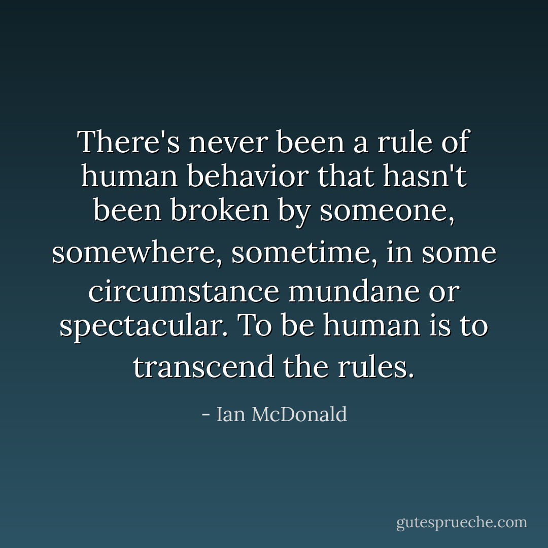 There's never been a rule of human behavior that hasn't been broken by someone, somewhere, sometime, in some circumstance mundane or spectacular. To be human is to transcend the rules. - Ian McDonald