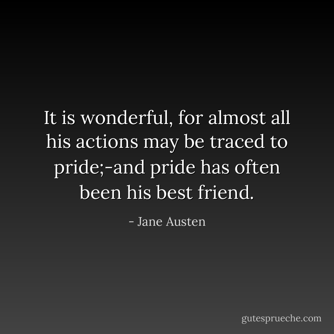 It is wonderful, for almost all his actions may be traced to pride;-and pride has often been his best friend. - Jane Austen