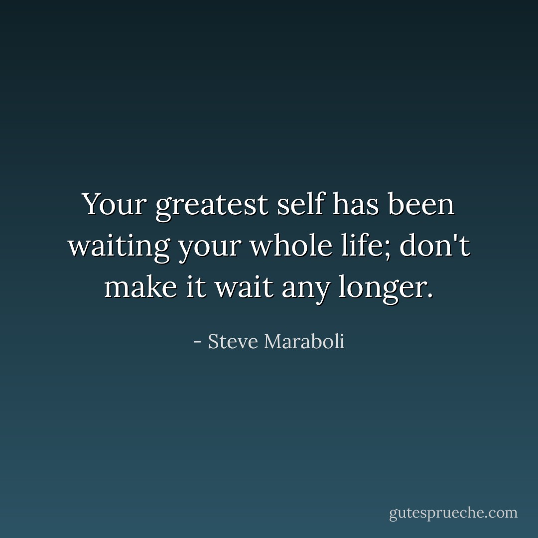 Your greatest self has been waiting your whole life; don't make it wait any longer. - Steve Maraboli