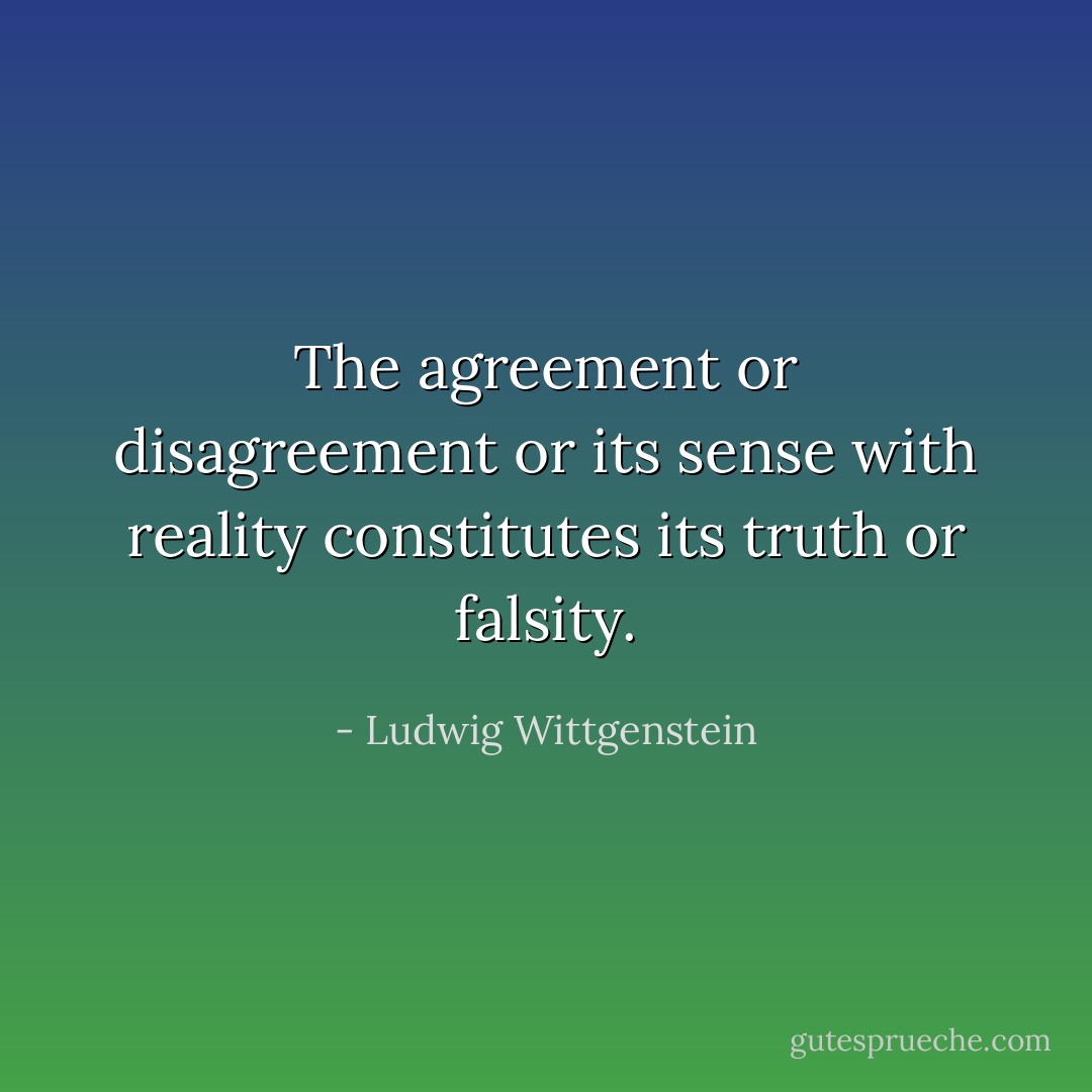 The agreement or disagreement or its sense with reality constitutes its truth or falsity. - Ludwig Wittgenstein