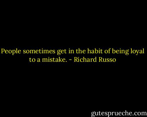 People sometimes get in the habit of being loyal to a mistake. - Richard Russo