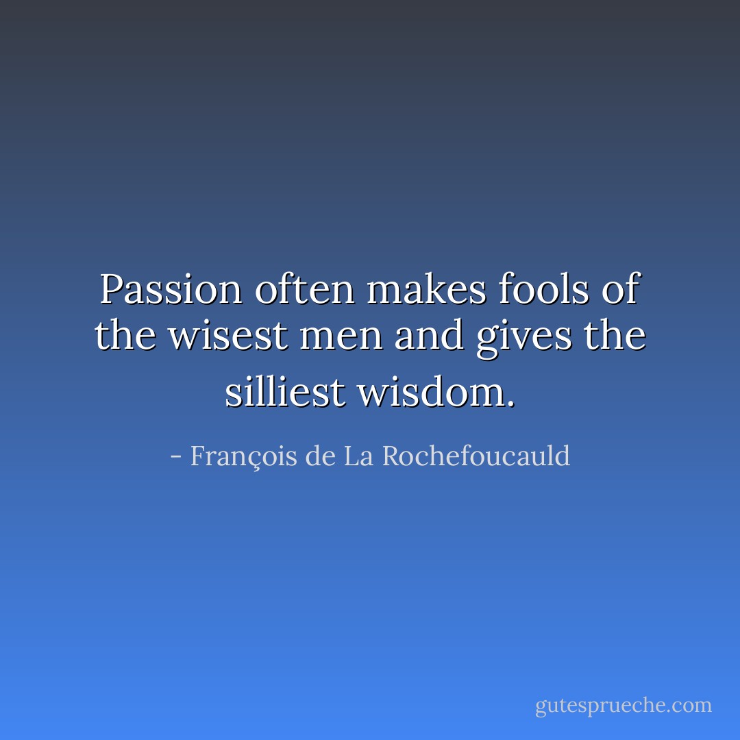 Passion often makes fools of the wisest men and gives the silliest wisdom. - François de La Rochefoucauld