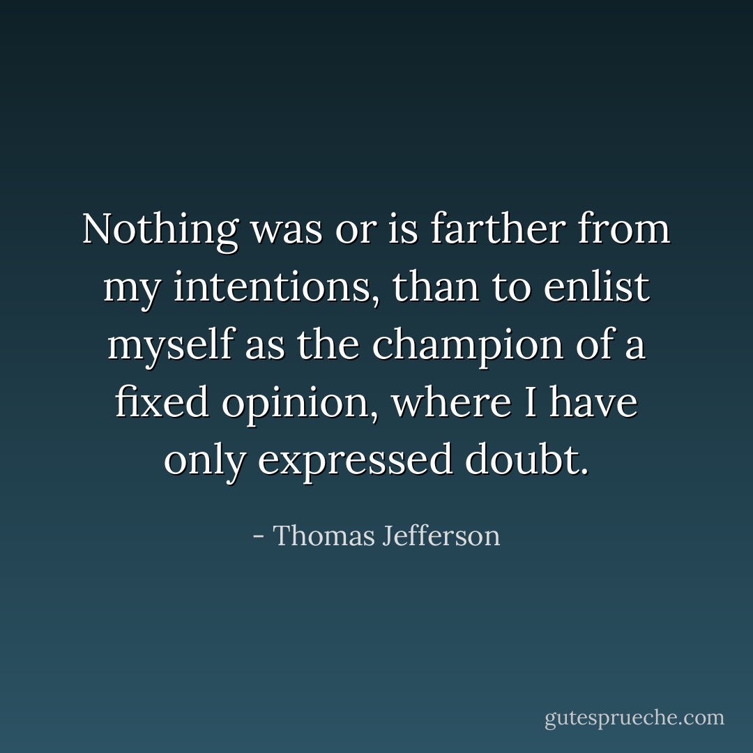 Nothing was or is farther from my intentions, than to enlist myself as the champion of a fixed opinion, where I have only expressed doubt. - Thomas Jefferson