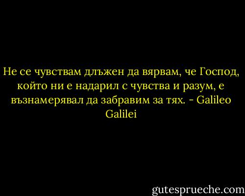 Не се чувствам длъжен да вярвам, че Господ, който ни е надарил с чувства и разум, е възнамерявал да забравим за тях. - Galileo Galilei