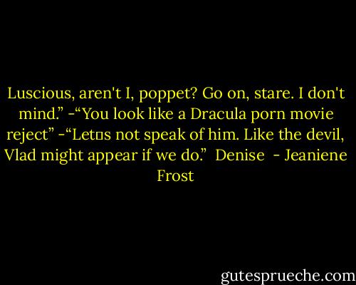 Luscious, aren't I, poppet? Go on, stare. I don't mind.”<br />-“You look like a Dracula porn movie reject”<br />-“Let‟s not speak of him. Like the devil, Vlad might appear if we do.”<br /><br />Denise  - Jeaniene Frost