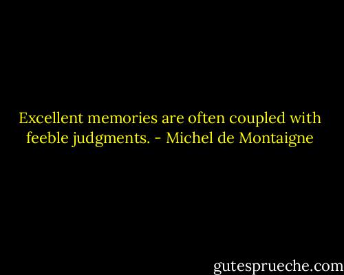 Excellent memories are often coupled with feeble judgments. - Michel de Montaigne