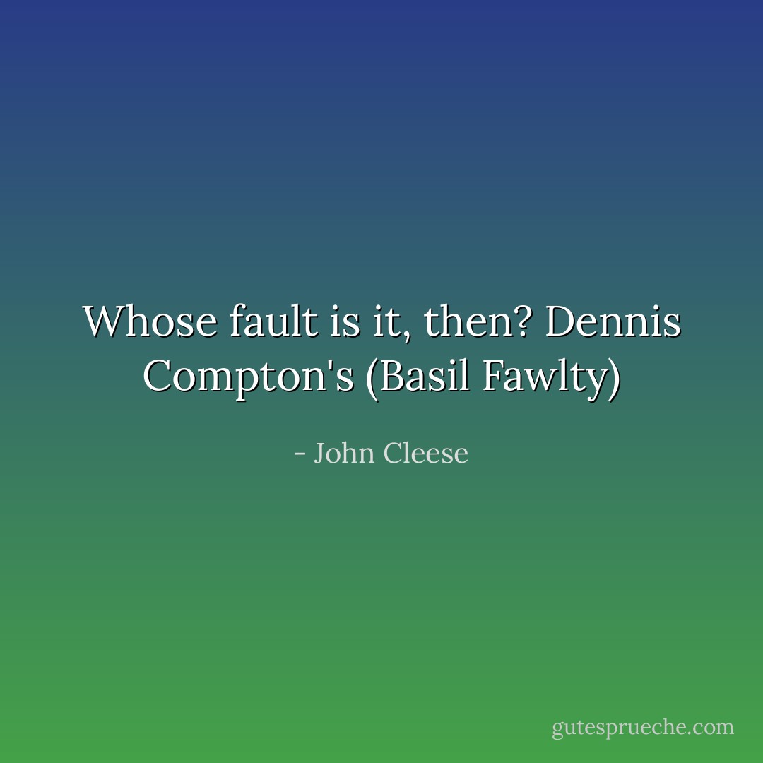 Whose fault is it, then? Dennis Compton's (Basil Fawlty) - John Cleese