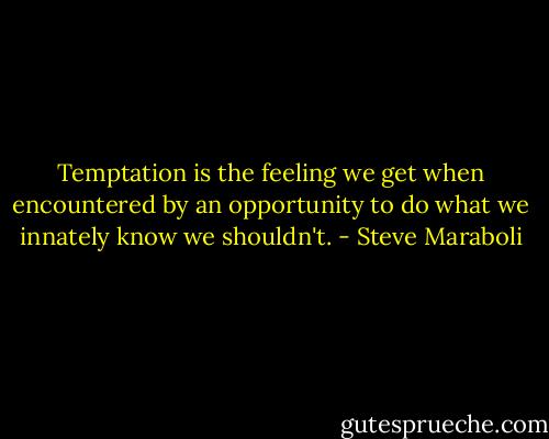 Temptation is the feeling we get when encountered by an opportunity to do what we innately know we shouldn't. - Steve Maraboli