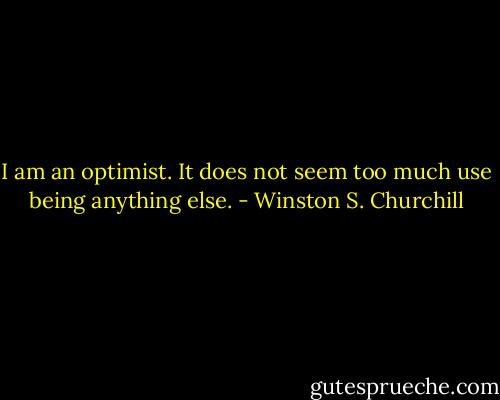 I am an optimist. It does not seem too much use being anything else. - Winston S. Churchill