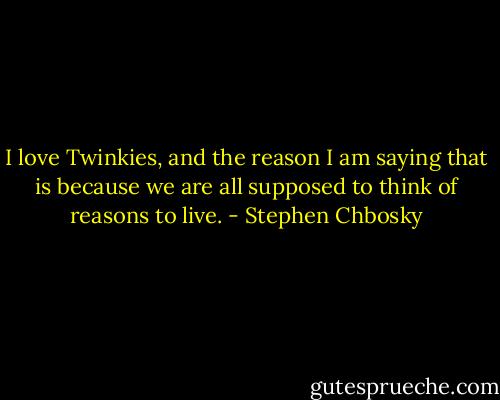I love Twinkies, and the reason I am saying that is because we are all supposed to think of reasons to live. - Stephen Chbosky