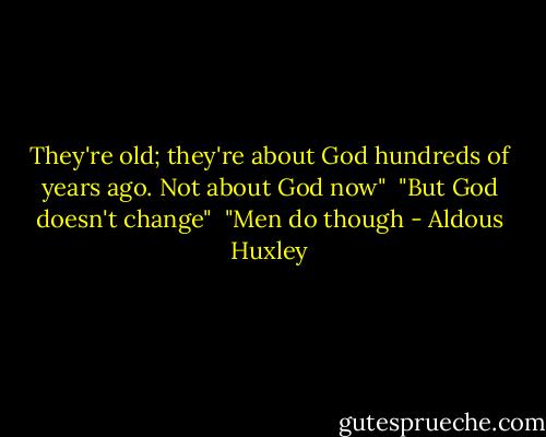 They're old; they're about God hundreds of years ago. Not about God now" <br />"But God doesn't change" <br />"Men do though - Aldous Huxley