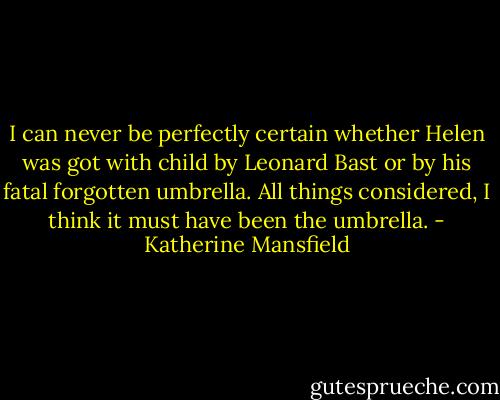 I can never be perfectly certain whether Helen was got with child by Leonard Bast or by his fatal forgotten umbrella. All things considered, I think it must have been the umbrella. - Katherine Mansfield