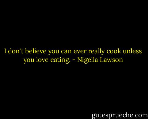 I don't believe you can ever really cook unless you love eating. - Nigella Lawson