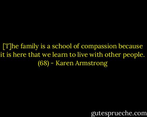 [T]he family is a school of compassion because it is here that we learn to live with other people. (68) - Karen Armstrong