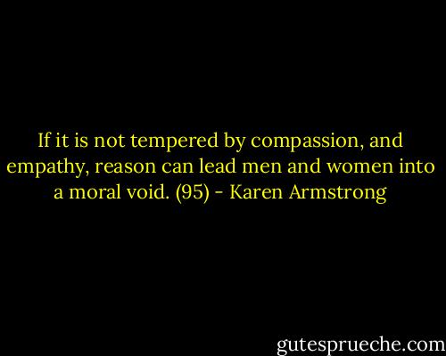 If it is not tempered by compassion, and empathy, reason can lead men and women into a moral void. (95) - Karen Armstrong