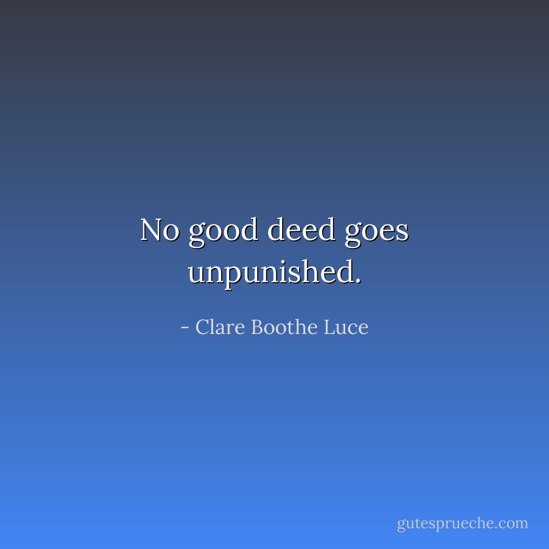No good deed goes unpunished. - Clare Boothe Luce