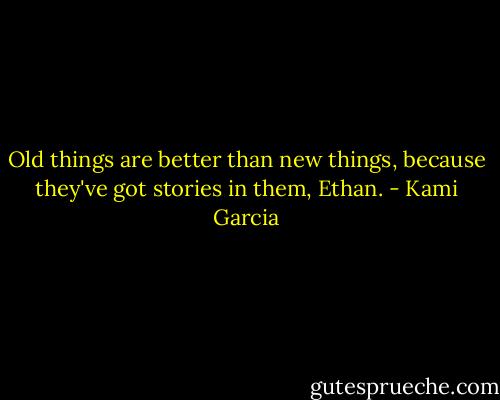 Old things are better than new things, because they've got stories in them, Ethan. - Kami Garcia