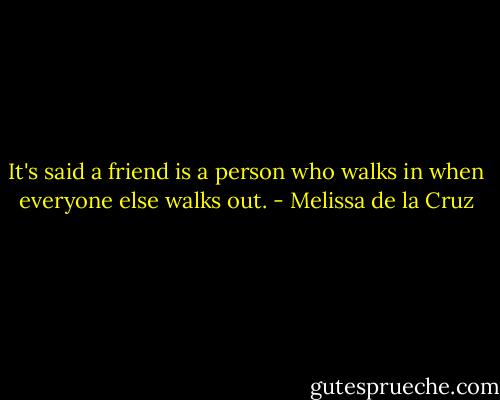 It's said a friend is a person who walks in when everyone else walks out. - Melissa de la Cruz