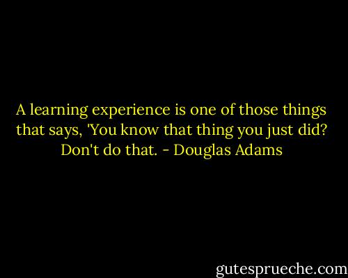 A learning experience is one of those things that says, 'You know that thing you just did? Don't do that. - Douglas Adams