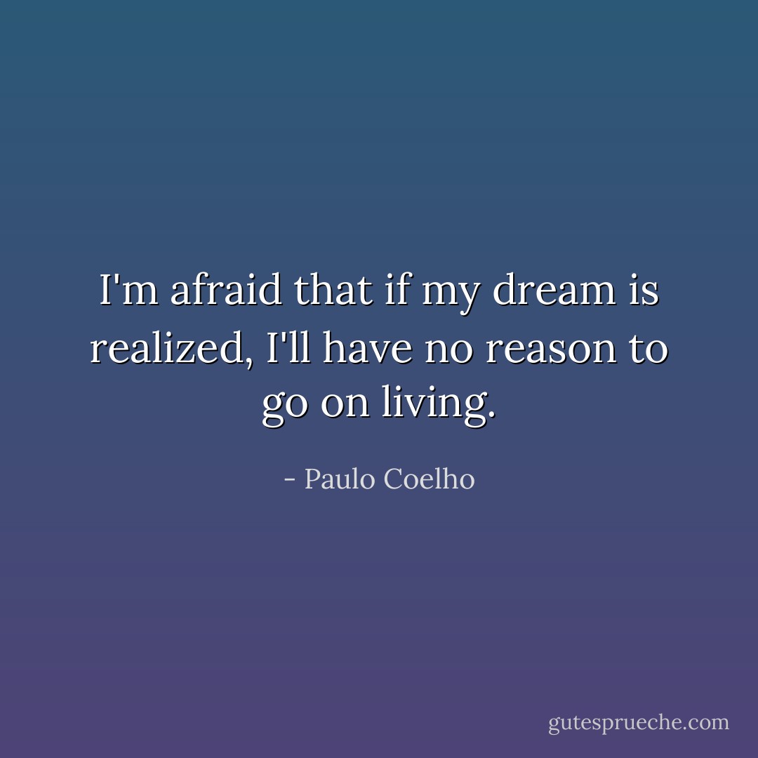 I'm afraid that if my dream is realized, I'll have no reason to go on living. - Paulo Coelho