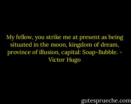 My fellow, you strike me at present as being situated in the moon, kingdom of dream, province of illusion, capital: Soap-Bubble. - Victor Hugo