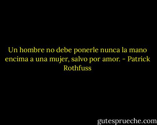 Un hombre no debe ponerle nunca la mano encima a una mujer, salvo por amor. - Patrick Rothfuss