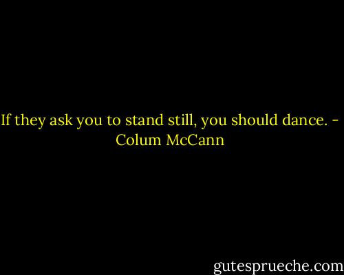 If they ask you to stand still, you should dance. - Colum McCann