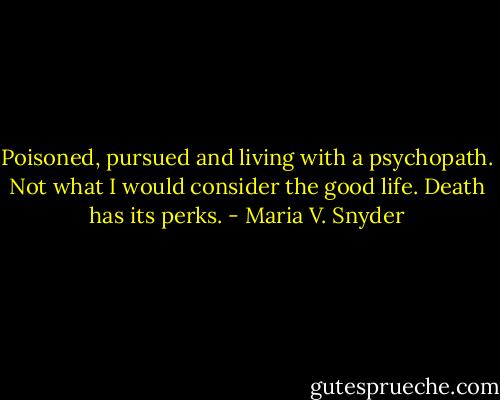 Poisoned, pursued and living with a psychopath. Not what I would consider the good life. Death has its perks. - Maria V. Snyder