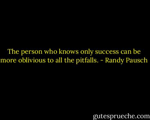 The person who knows only success can be more oblivious to all the pitfalls. - Randy Pausch