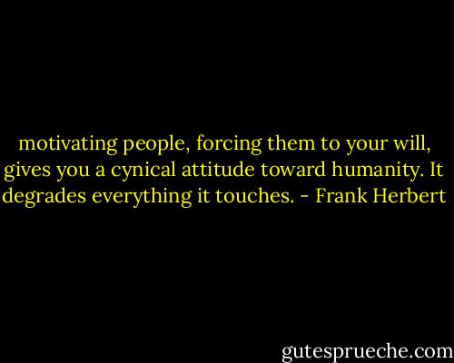 motivating people, forcing them to your will, gives you a cynical attitude toward humanity. It degrades everything it touches. - Frank Herbert