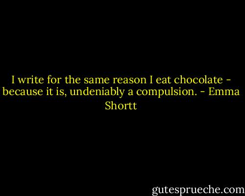 I write for the same reason I eat chocolate - because it is, undeniably a compulsion. - Emma Shortt