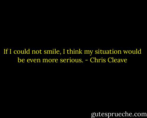 If I could not smile, I think my situation would be even more serious. - Chris Cleave