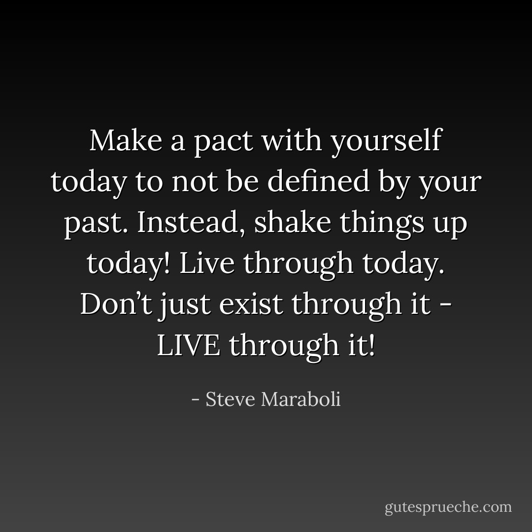Make a pact with yourself today to not be defined by your past. Instead, shake things up today! Live through today. Don’t just exist through it - LIVE through it! - Steve Maraboli