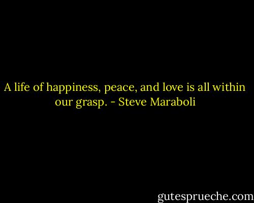 A life of happiness, peace, and love is all within our grasp. - Steve Maraboli