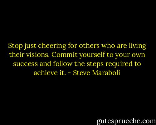 Stop just cheering for others who are living their visions. Commit yourself to your own success and follow the steps required to achieve it. - Steve Maraboli