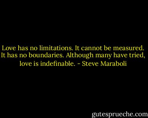 Love has no limitations. It cannot be measured. It has no boundaries. Although many have tried, love is indefinable. - Steve Maraboli